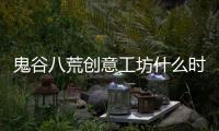 鬼谷八荒创意工坊什么时候出